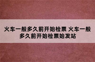 火车一般多久前开始检票 火车一般多久前开始检票始发站